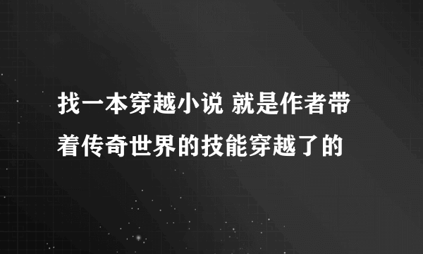 找一本穿越小说 就是作者带着传奇世界的技能穿越了的