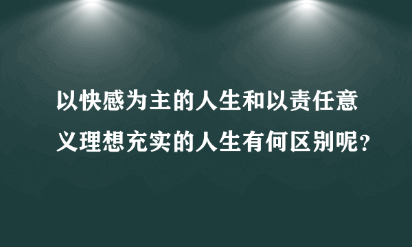 以快感为主的人生和以责任意义理想充实的人生有何区别呢？