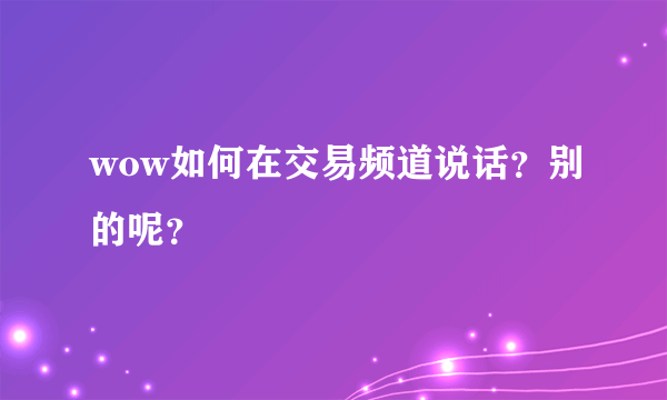 wow如何在交易频道说话？别的呢？