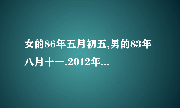 女的86年五月初五,男的83年八月十一.2012年10月结婚吉日