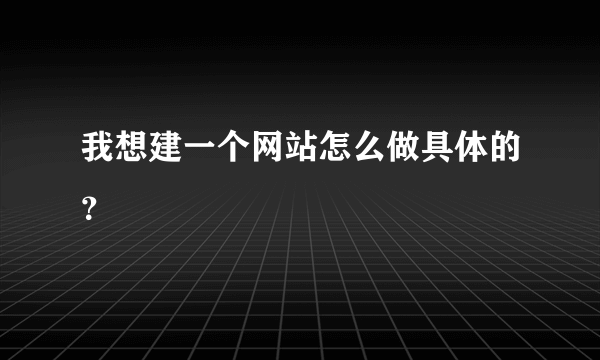 我想建一个网站怎么做具体的？