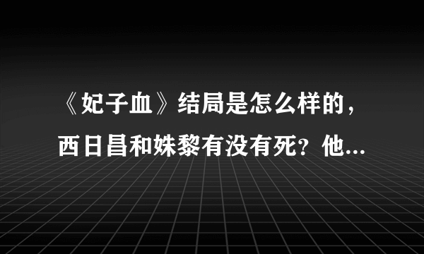 《妃子血》结局是怎么样的，西日昌和姝黎有没有死？他们在一起了吗？