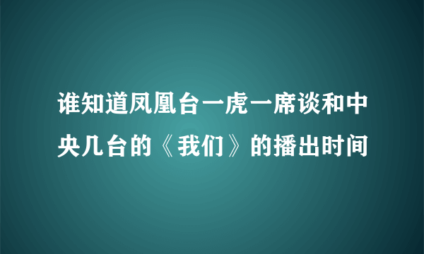 谁知道凤凰台一虎一席谈和中央几台的《我们》的播出时间