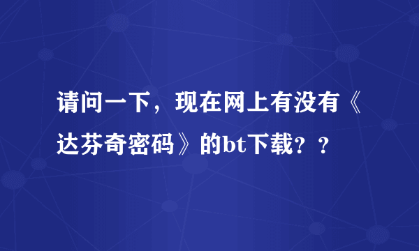 请问一下，现在网上有没有《达芬奇密码》的bt下载？？