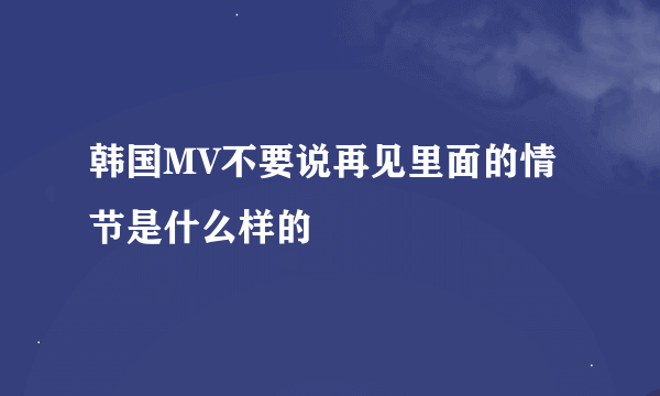 韩国MV不要说再见里面的情节是什么样的