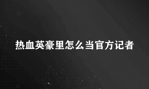 热血英豪里怎么当官方记者