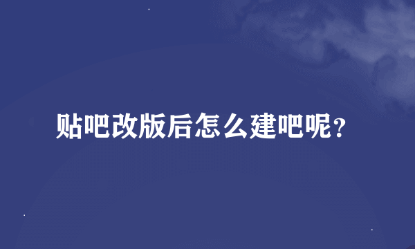 贴吧改版后怎么建吧呢？