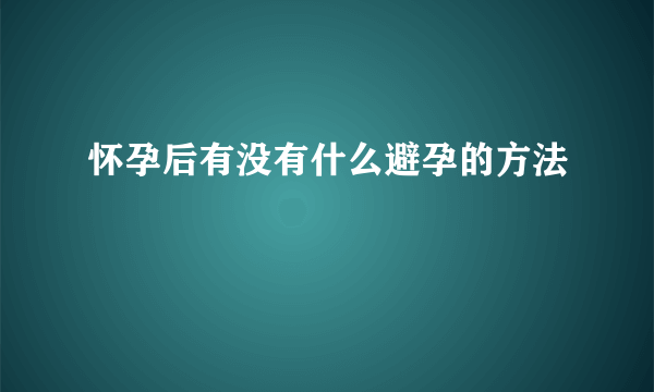 怀孕后有没有什么避孕的方法