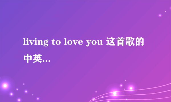 living to love you 这首歌的中英文歌词是什么 ?