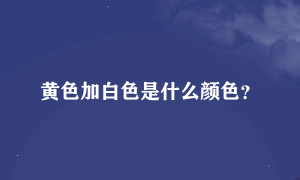 黄色加白色是什么颜色？