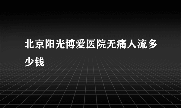 北京阳光博爱医院无痛人流多少钱