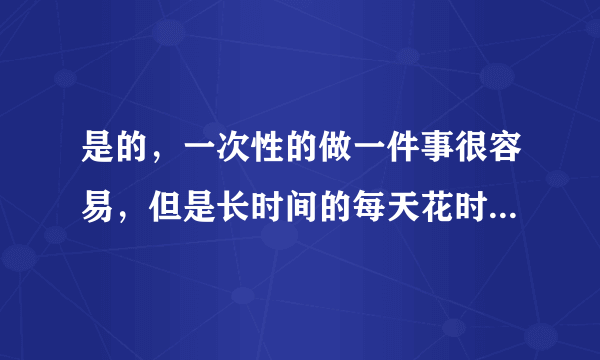 是的，一次性的做一件事很容易，但是长时间的每天花时间做同样的一件事，你可以吗？ 这是考验一个人的毅力