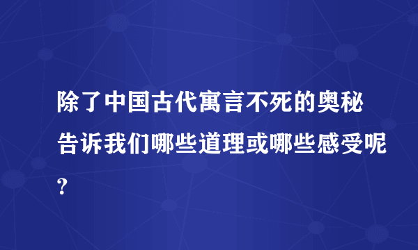 除了中国古代寓言不死的奥秘告诉我们哪些道理或哪些感受呢？