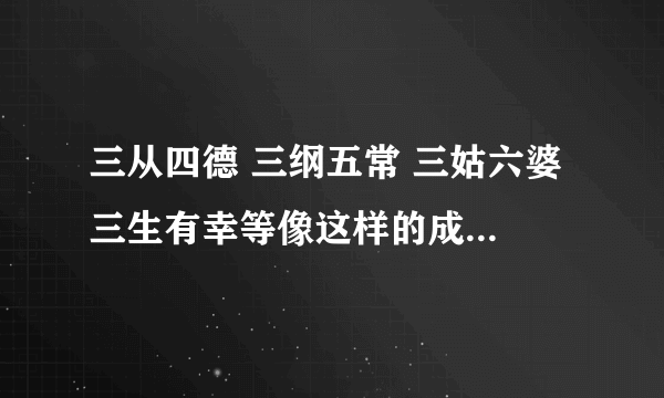 三从四德 三纲五常 三姑六婆 三生有幸等像这样的成语还有哪些?