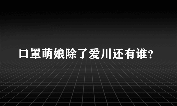 口罩萌娘除了爱川还有谁？