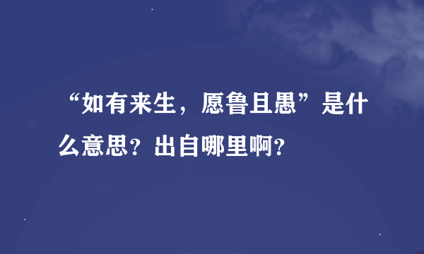 “如有来生，愿鲁且愚”是什么意思？出自哪里啊？