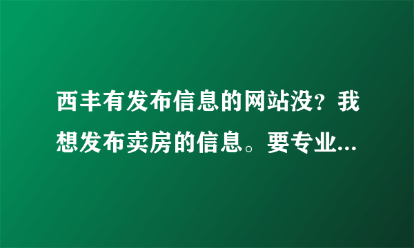 西丰有发布信息的网站没？我想发布卖房的信息。要专业，而且免费的哦。。