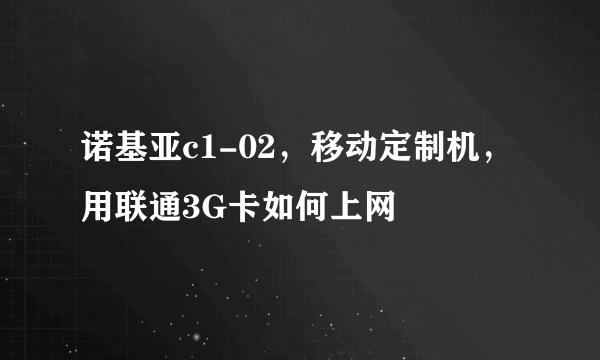 诺基亚c1-02，移动定制机，用联通3G卡如何上网