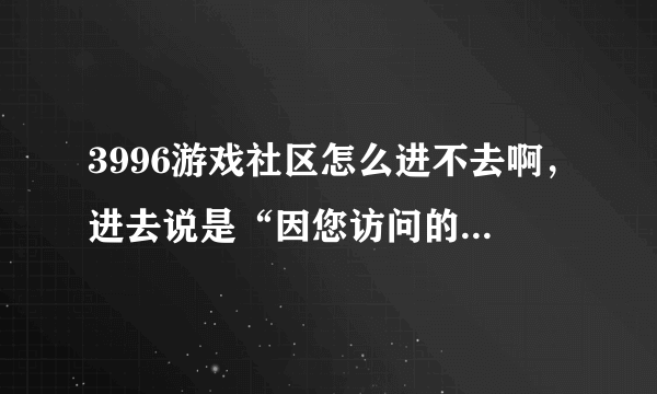 3996游戏社区怎么进不去啊，进去说是“因您访问的域名含用非法内容或未备案，请站长与服务器租任商联系”