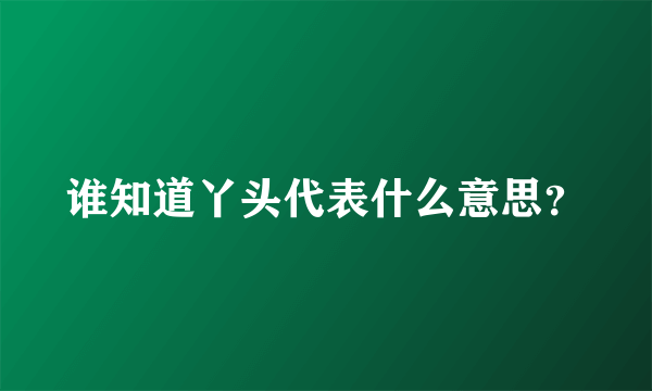 谁知道丫头代表什么意思？