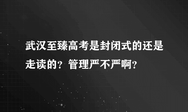 武汉至臻高考是封闭式的还是走读的？管理严不严啊？