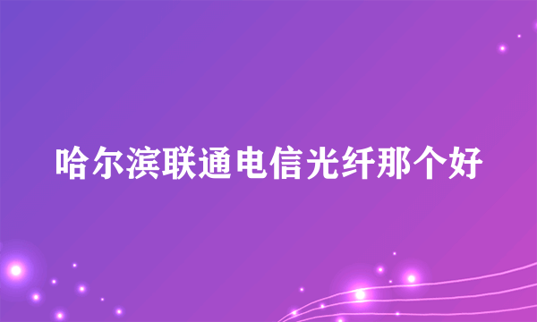 哈尔滨联通电信光纤那个好