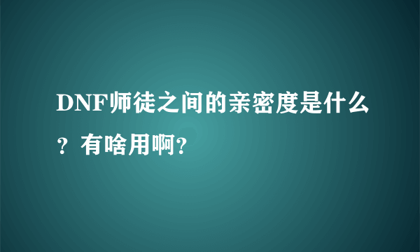 DNF师徒之间的亲密度是什么？有啥用啊？