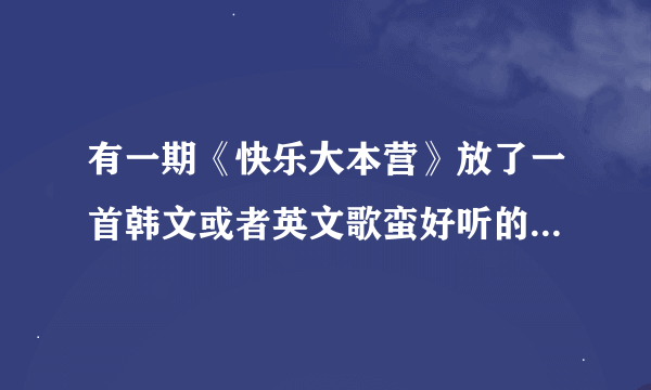 有一期《快乐大本营》放了一首韩文或者英文歌蛮好听的 有谁知道