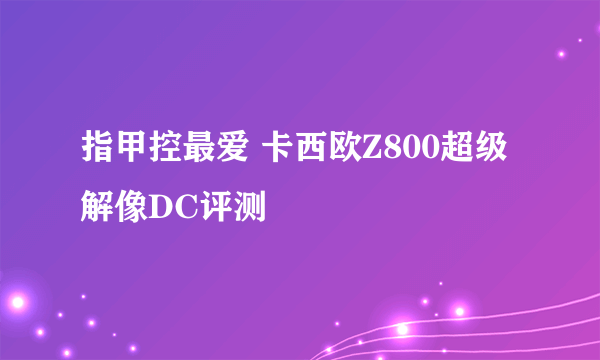 指甲控最爱 卡西欧Z800超级解像DC评测