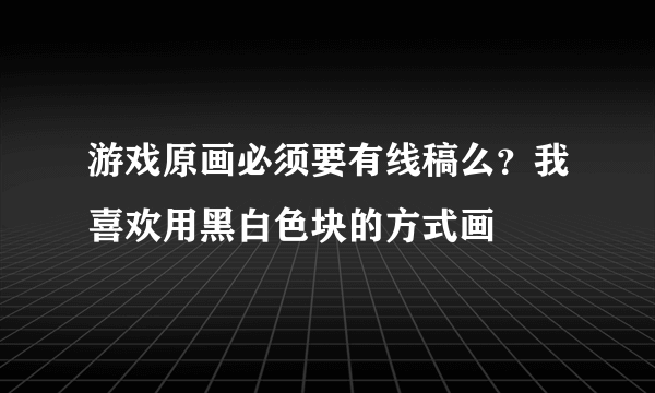 游戏原画必须要有线稿么？我喜欢用黑白色块的方式画