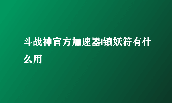 斗战神官方加速器|镇妖符有什么用