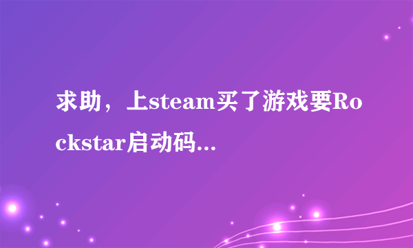 求助，上steam买了游戏要Rockstar启动码是怎么回事