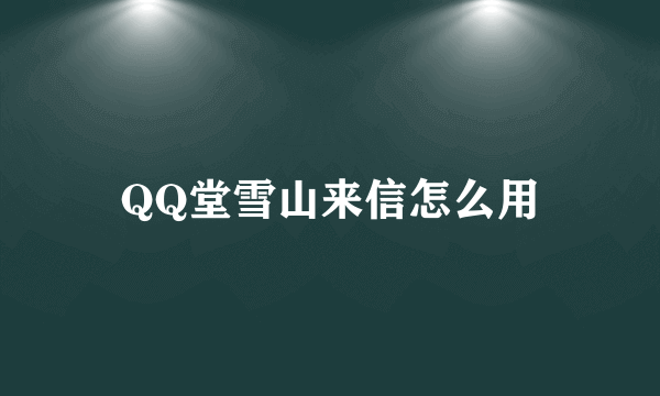 QQ堂雪山来信怎么用