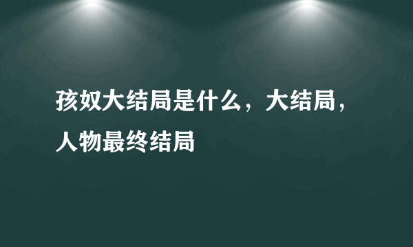 孩奴大结局是什么，大结局，人物最终结局