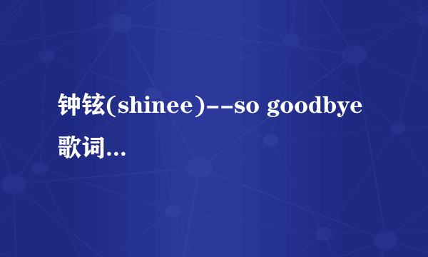 钟铉(shinee)--so goodbye 歌词！！！ 韩文和中文都要哦！！！！