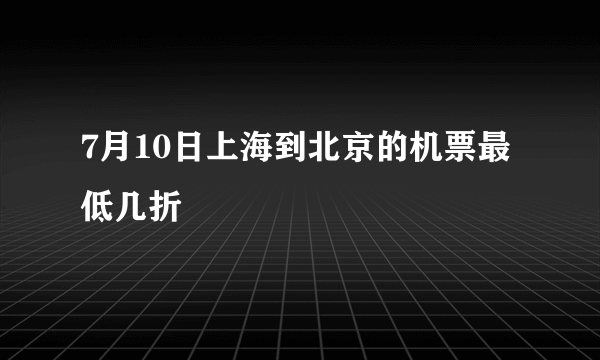 7月10日上海到北京的机票最低几折