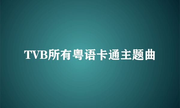 TVB所有粤语卡通主题曲