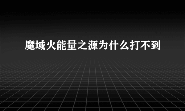 魔域火能量之源为什么打不到