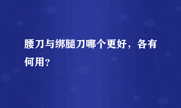 腰刀与绑腿刀哪个更好，各有何用？