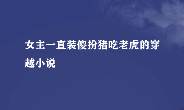 女主一直装傻扮猪吃老虎的穿越小说