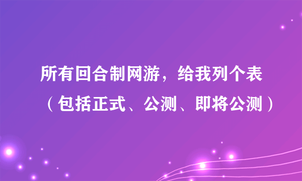 所有回合制网游，给我列个表（包括正式、公测、即将公测）