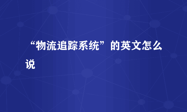 “物流追踪系统”的英文怎么说