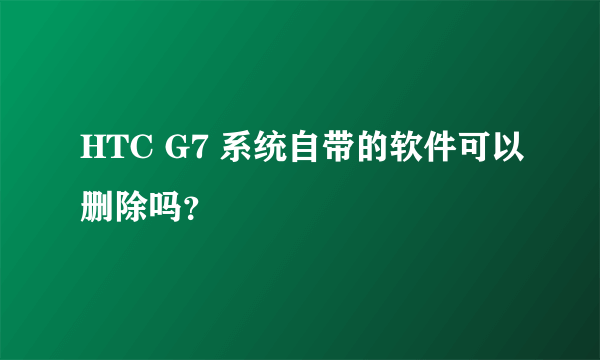 HTC G7 系统自带的软件可以删除吗？