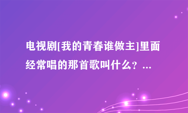 电视剧[我的青春谁做主]里面经常唱的那首歌叫什么？歌词是[每一个地方，爱着你]