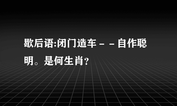 歇后语:闭门造车－－自作聪明。是何生肖？