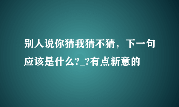 别人说你猜我猜不猜，下一句应该是什么?_?有点新意的