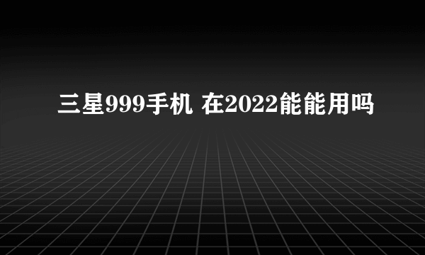 三星999手机 在2022能能用吗