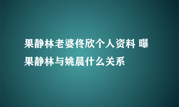 果静林老婆佟欣个人资料 曝果静林与姚晨什么关系