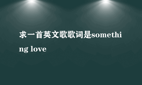 求一首英文歌歌词是something love