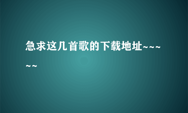 急求这几首歌的下载地址~~~~~